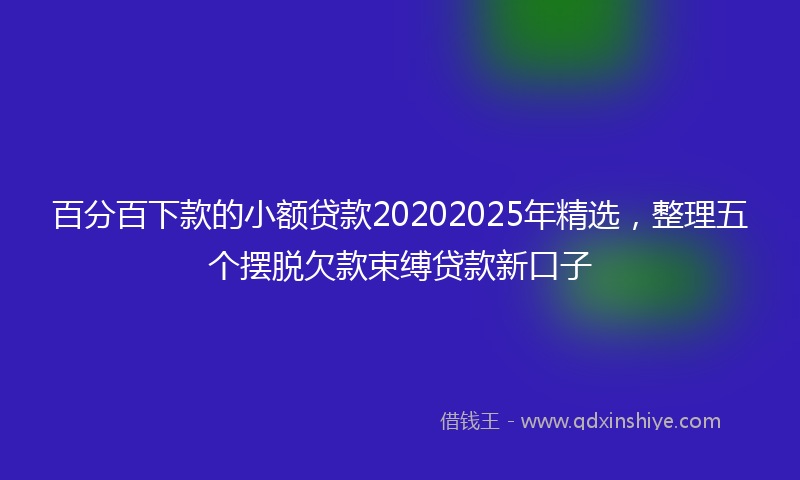 百分百下款的小额贷款20202025年精选,整理五个摆脱欠款束缚贷款新口子