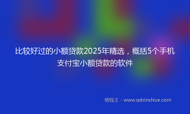 比较好过的小额贷款2025年精选，概括5个手机支付宝小额贷款的软件
