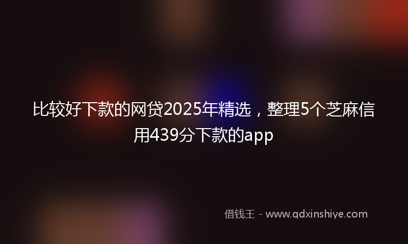 比较好下款的网贷2025年精选，整理5个芝麻信用439分下款的app