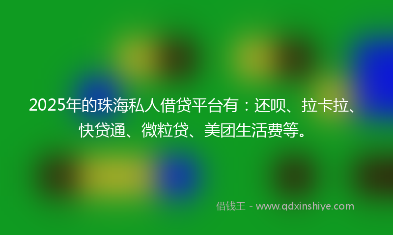 2025年的珠海私人借贷平台有：还呗、拉卡拉、快贷通、微粒贷、美团生活费等。