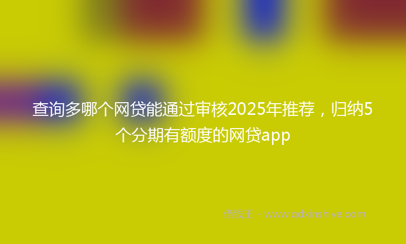 查询多哪个网贷能通过审核2025年推荐，归纳5个分期有额度的网贷app