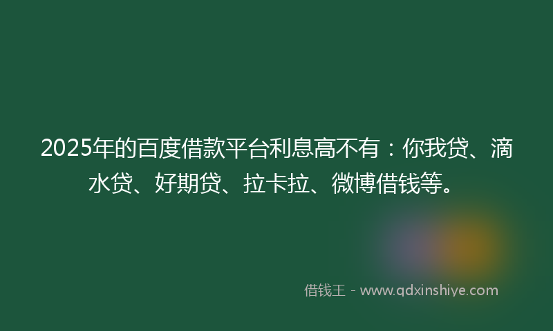 2025年的百度借款平台利息高不有：你我贷、滴水贷、好期贷、拉卡拉、微博借钱等。