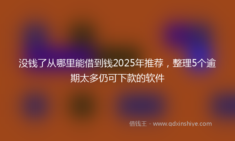 没钱了从哪里能借到钱2025年推荐，整理5个逾期太多仍可下款的软件
