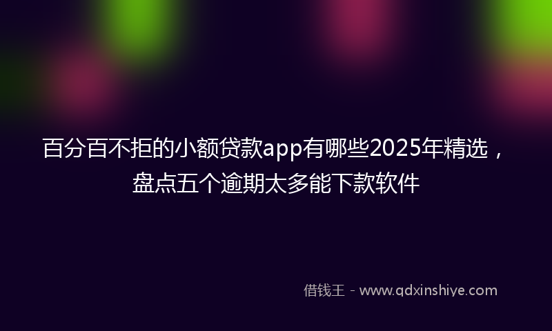百分百不拒的小额贷款app有哪些2025年精选，盘点五个逾期太多能下款软件