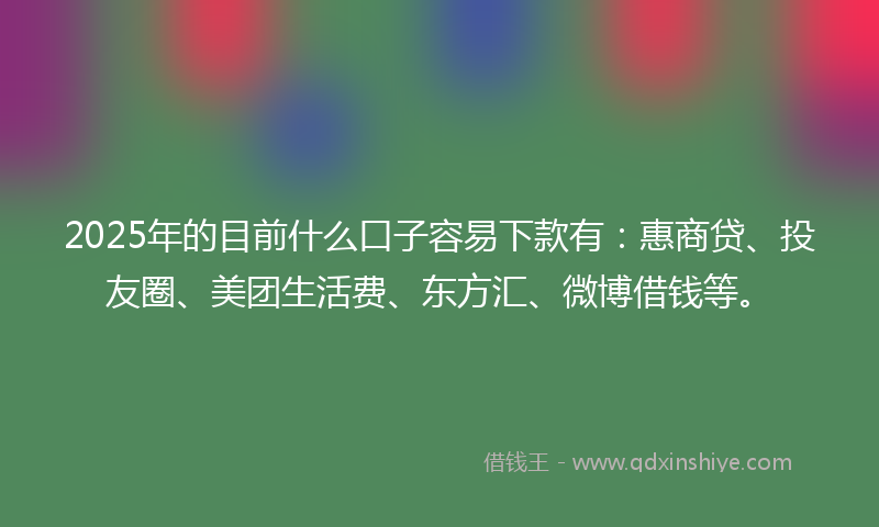 2025年的目前什么口子容易下款有：惠商贷、投友圈、美团生活费、东方汇、微博借钱等。