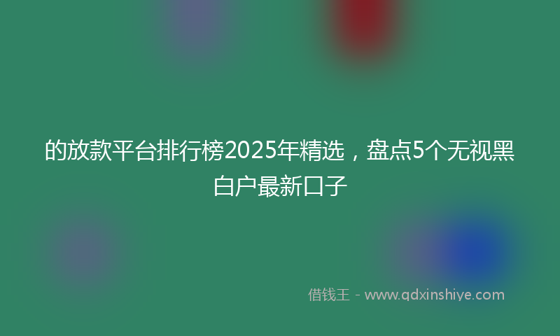 的放款平台排行榜2025年精选，盘点5个无视黑白户最新口子