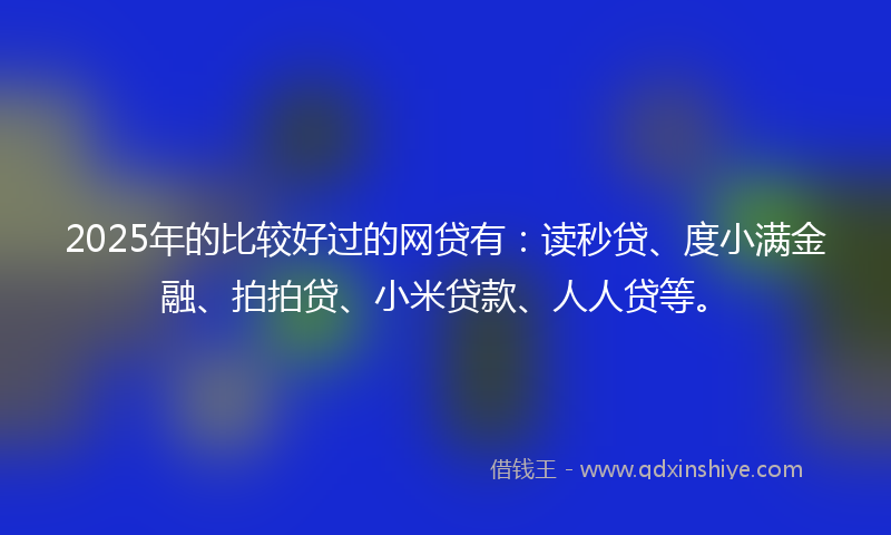 2025年的比较好过的网贷有：读秒贷、度小满金融、拍拍贷、小米贷款、人人贷等。