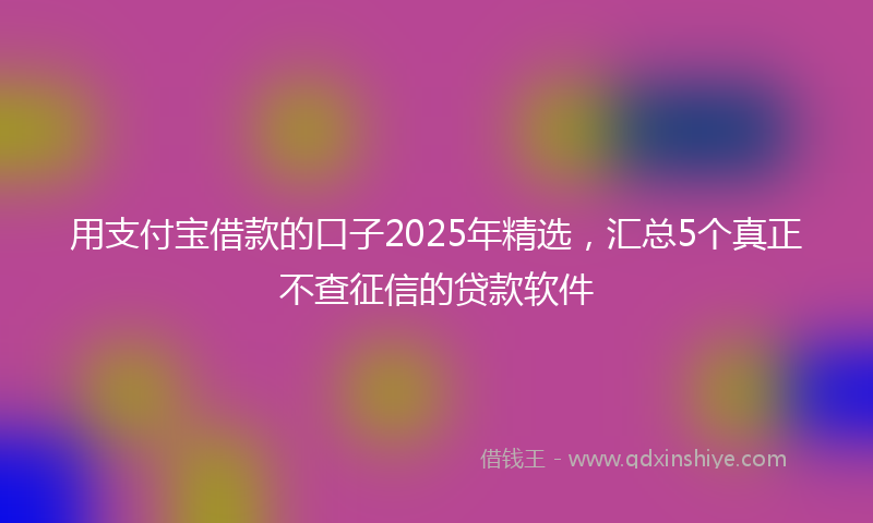 用支付宝借款的口子2025年精选，汇总5个真正不查征信的贷款软件