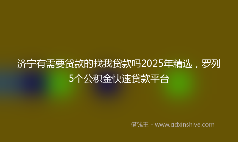 济宁有需要贷款的找我贷款吗2025年精选，罗列5个公积金快速贷款平台