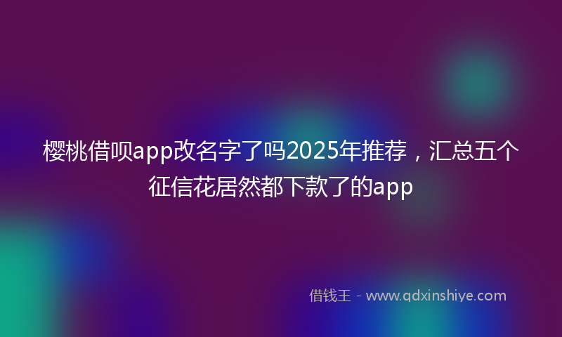 樱桃借呗app改名字了吗2025年推荐，汇总五个征信花居然都下款了的app