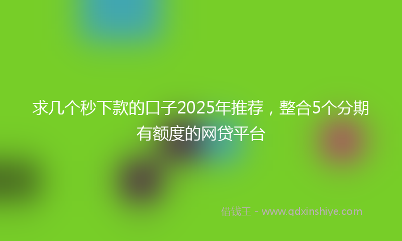 求几个秒下款的口子2025年推荐，整合5个分期有额度的网贷平台