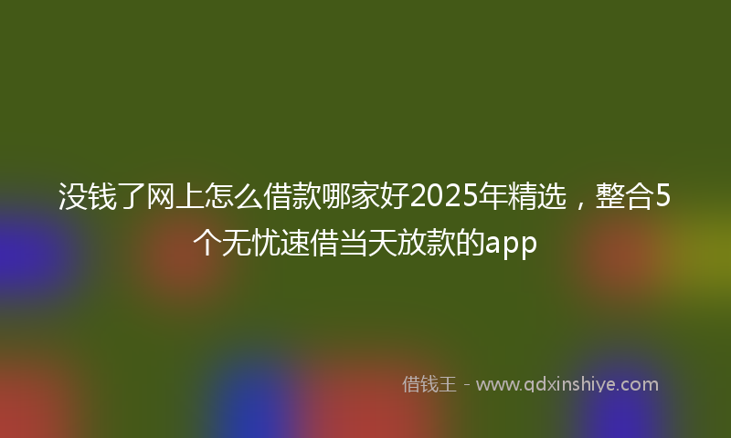 没钱了网上怎么借款哪家好2025年精选，整合5个无忧速借当天放款的app