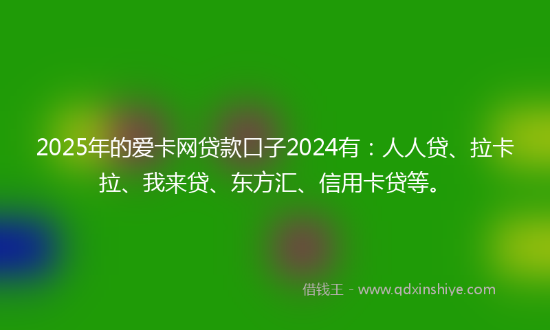 2025年的爱卡网贷款口子2024有：人人贷、拉卡拉、我来贷、东方汇、信用卡贷等。
