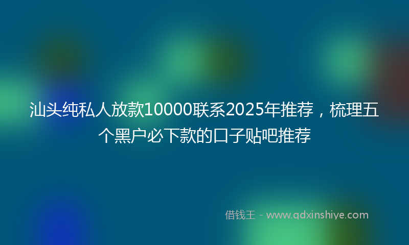 汕头纯私人放款10000联系2025年推荐，梳理五个黑户必下款的口子贴吧推荐