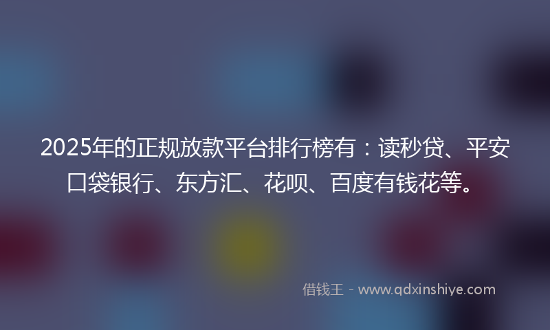 2025年的正规放款平台排行榜有:读秒贷、平安口袋银行、东方汇、花呗、百度有钱花等。