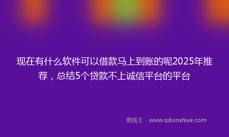 现在有什么软件可以借款马上到账的呢2025年推荐，总结5个贷款不上诚信平台的平台