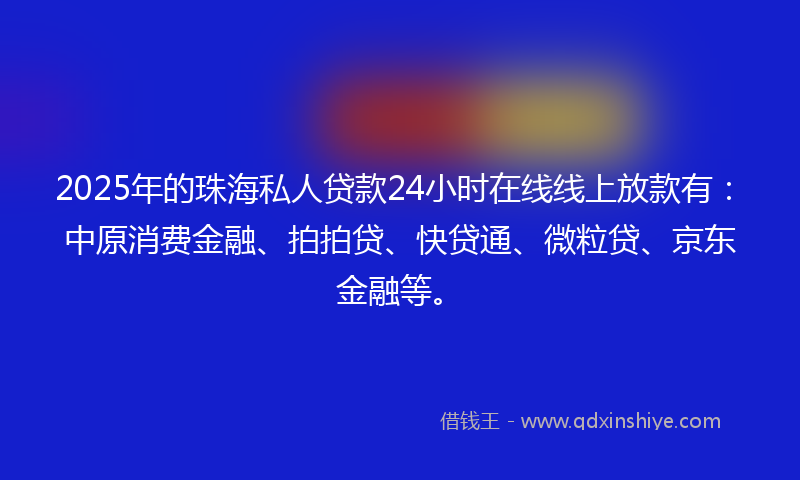 2025年的珠海私人贷款24小时在线线上放款有：中原消费金融、拍拍贷、快贷通、微粒贷、京东金融等。