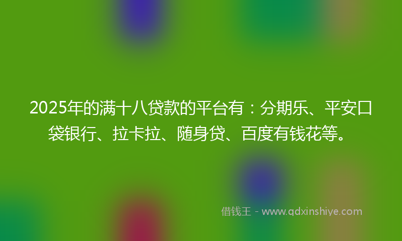 2025年的满十八贷款的平台有：分期乐、平安口袋银行、拉卡拉、随身贷、百度有钱花等。