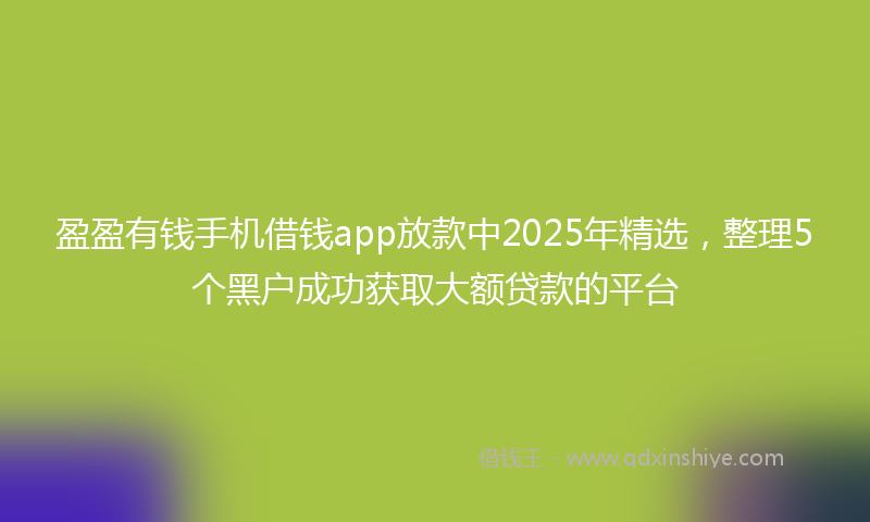 盈盈有钱手机借钱app放款中2025年精选，整理5个黑户成功获取大额贷款的平台