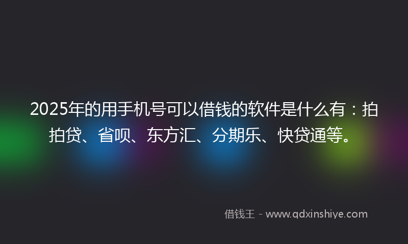 2025年的用手机号可以借钱的软件是什么有：拍拍贷、省呗、东方汇、分期乐、快贷通等。