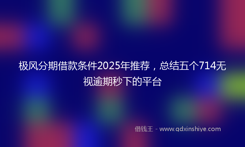 极风分期借款条件2025年推荐，总结五个714无视逾期秒下的平台