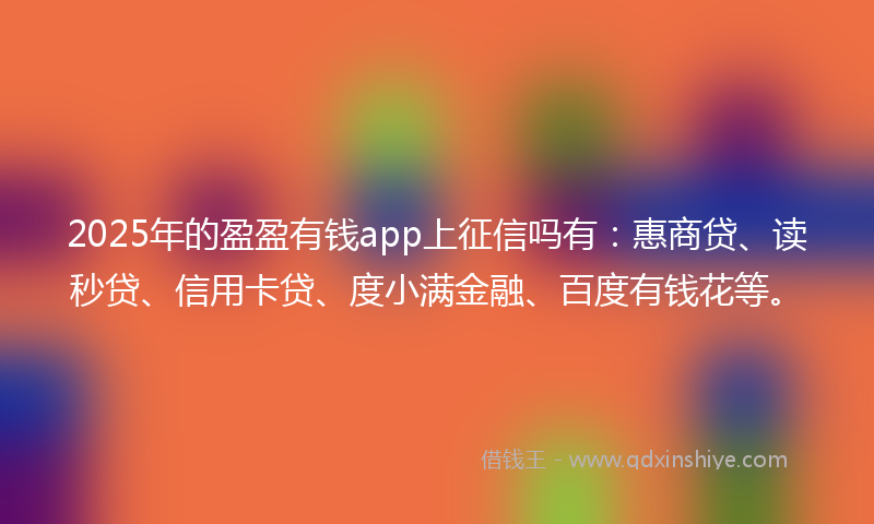2025年的盈盈有钱app上征信吗有：惠商贷、读秒贷、信用卡贷、度小满金融、百度有钱花等。
