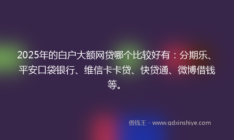 2025年的白户大额网贷哪个比较好有：分期乐、平安口袋银行、维信卡卡贷、快贷通、微博借钱等。