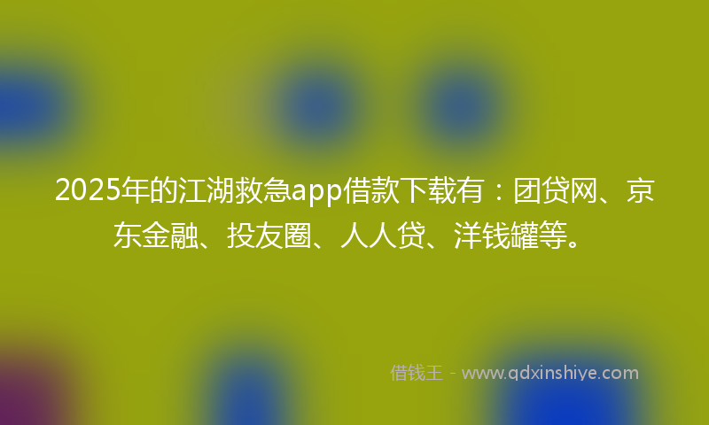 2025年的江湖救急app借款下载有：团贷网、京东金融、投友圈、人人贷、洋钱罐等。