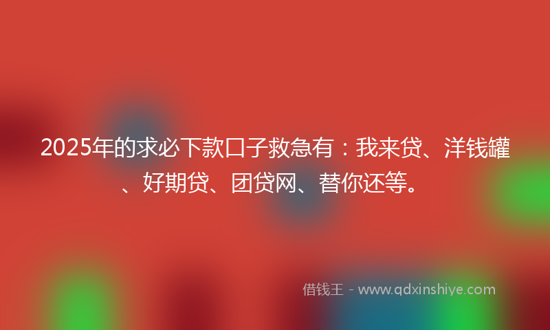 2025年的求必下款口子救急有：我来贷、洋钱罐、好期贷、团贷网、替你还等。