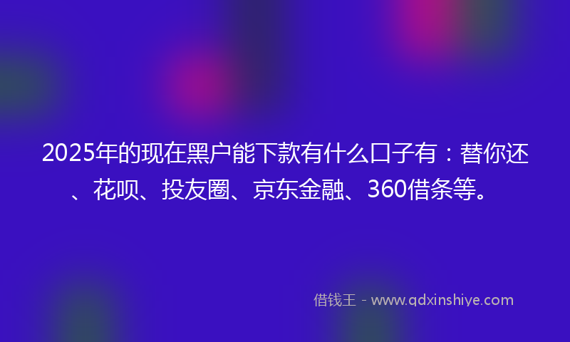 2025年的现在黑户能下款有什么口子有:替你还、花呗、投友圈、京东金融、360借条等。