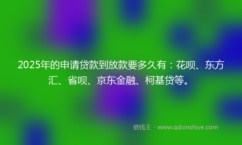 2025年的申请贷款到放款要多久有：花呗、东方汇、省呗、京东金融、柯基贷等。