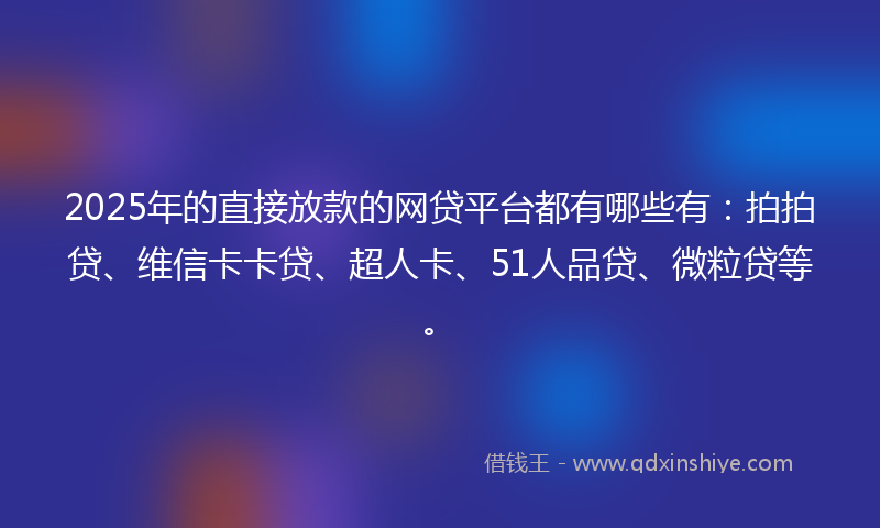 2025年的直接放款的网贷平台都有哪些有：拍拍贷、维信卡卡贷、超人卡、51人品贷、微粒贷等。