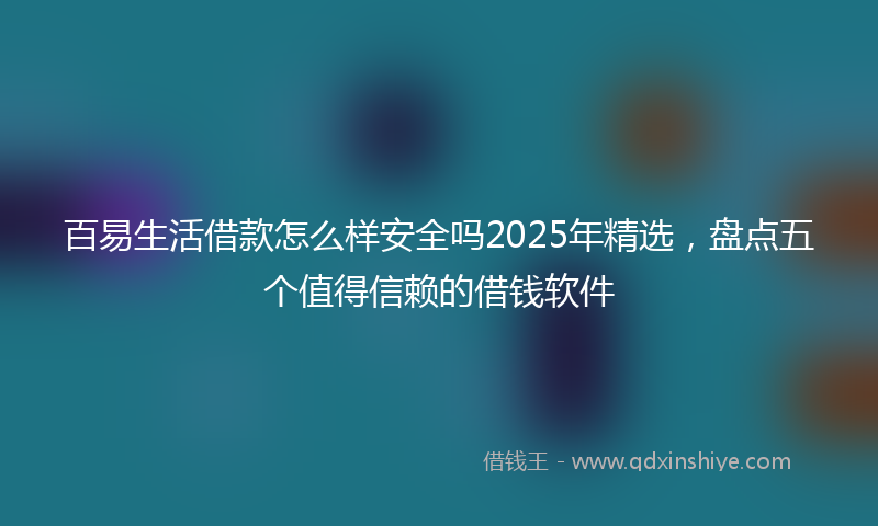 百易生活借款怎么样安全吗2025年精选，盘点五个值得信赖的借钱软件