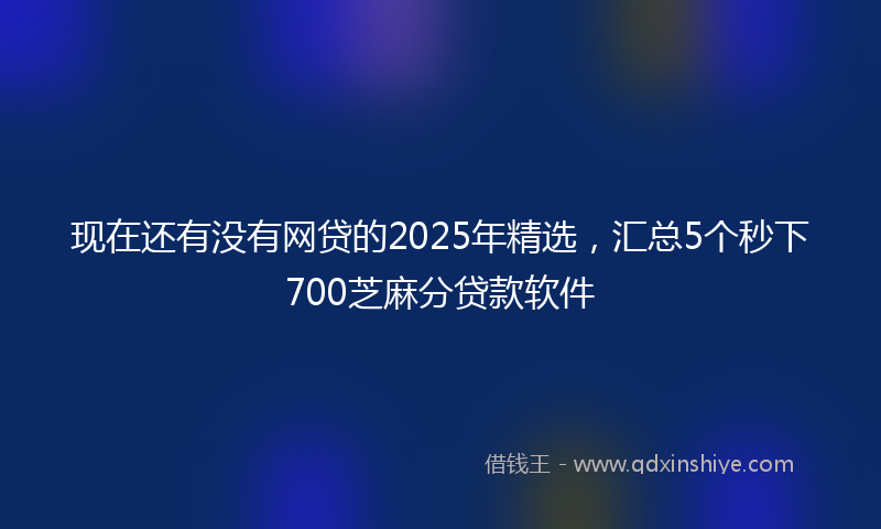现在还有没有网贷的2025年精选，汇总5个秒下700芝麻分贷款软件