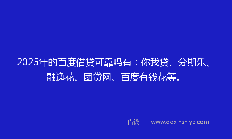 2025年的百度借贷可靠吗有：你我贷、分期乐、融逸花、团贷网、百度有钱花等。