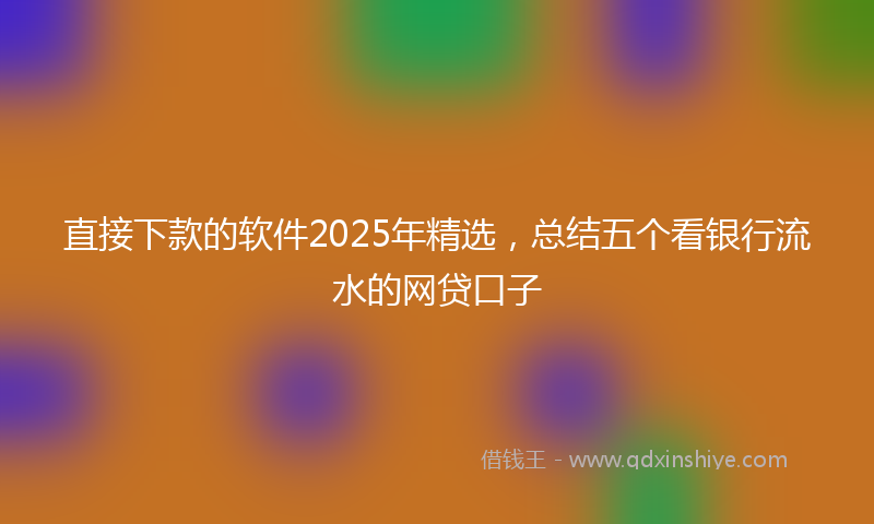直接下款的软件2025年精选，总结五个看银行流水的网贷口子