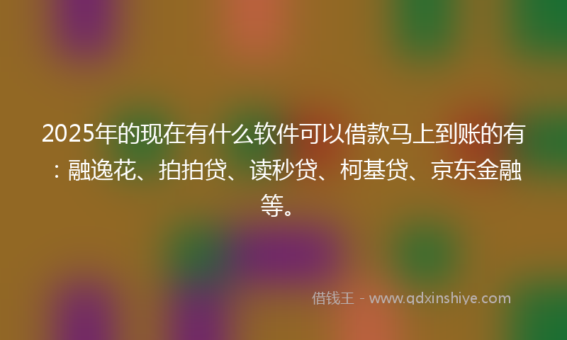 2025年的现在有什么软件可以借款马上到账的有：融逸花、拍拍贷、读秒贷、柯基贷、京东金融等。