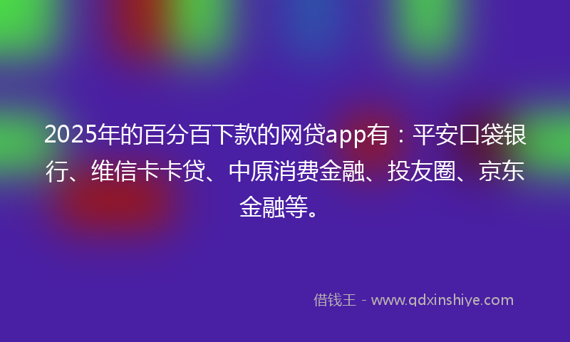2025年的百分百下款的网贷app有：平安口袋银行、维信卡卡贷、中原消费金融、投友圈、京东金融等。