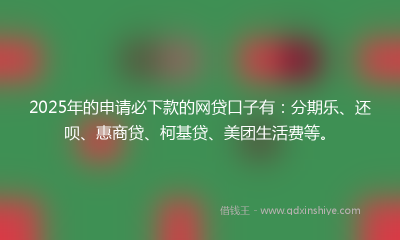 2025年的申请必下款的网贷口子有：分期乐、还呗、惠商贷、柯基贷、美团生活费等。