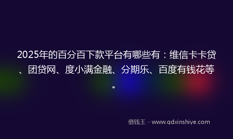 2025年的百分百下款平台有哪些有:维信卡卡贷、团贷网、度小满金融、分期乐、百度有钱花等。