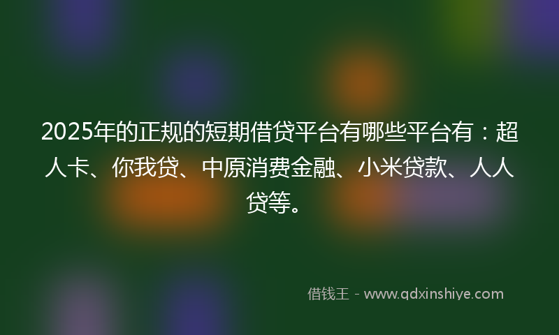 2025年的正规的短期借贷平台有哪些平台有：超人卡、你我贷、中原消费金融、小米贷款、人人贷等。