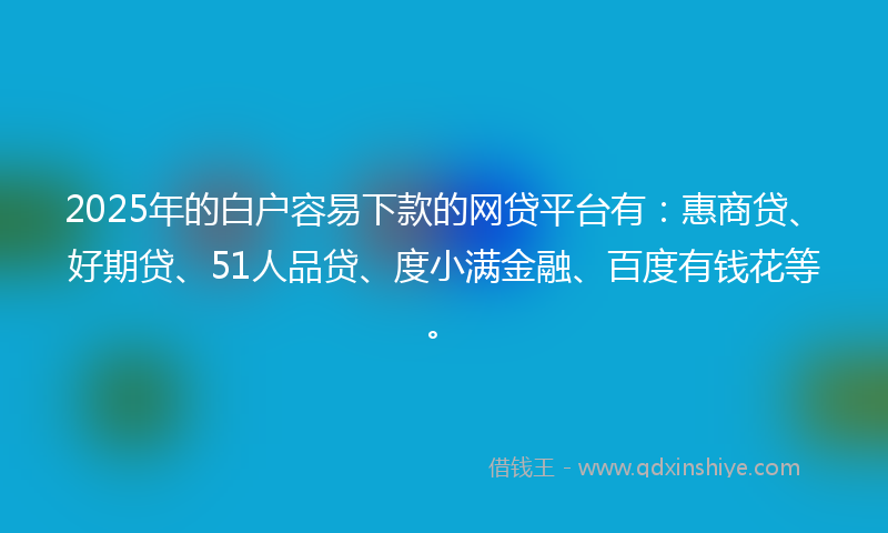 2025年的白户容易下款的网贷平台有：惠商贷、好期贷、51人品贷、度小满金融、百度有钱花等。