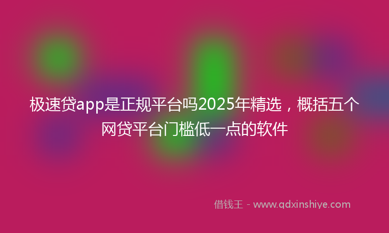 极速贷app是正规平台吗2025年精选，概括五个网贷平台门槛低一点的软件