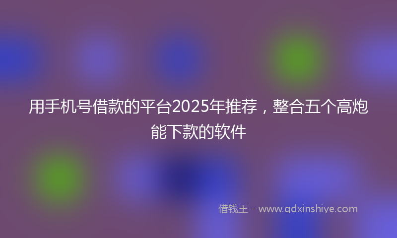 用手机号借款的平台2025年推荐,整合五个高炮能下款的软件