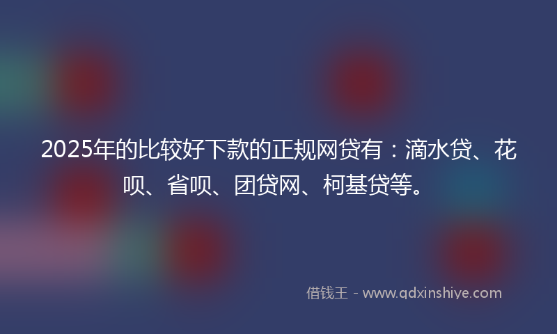 2025年的比较好下款的正规网贷有：滴水贷、花呗、省呗、团贷网、柯基贷等。