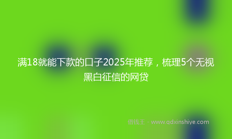 满18就能下款的口子2025年推荐,梳理5个无视黑白征信的网贷