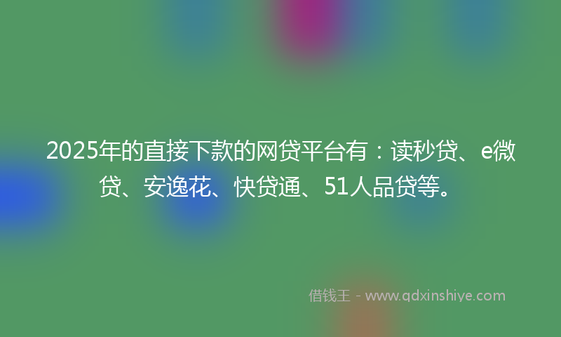 2025年的直接下款的网贷平台有：读秒贷、e微贷、安逸花、快贷通、51人品贷等。