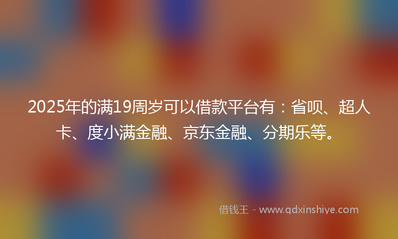 2025年的满19周岁可以借款平台有：省呗、超人卡、度小满金融、京东金融、分期乐等。
