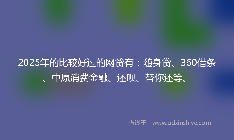 2025年的比较好过的网贷有：随身贷、360借条、中原消费金融、还呗、替你还等。