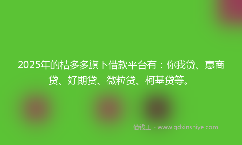 2025年的桔多多旗下借款平台有：你我贷、惠商贷、好期贷、微粒贷、柯基贷等。